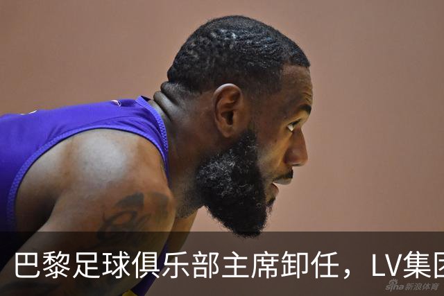 巴黎足球俱乐部主席卸任，LV集团掌控下的新秩序